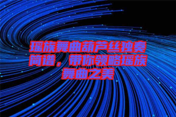 瑤族舞曲葫蘆絲獨奏簡譜,帶你領(lǐng)略瑤族舞曲之美