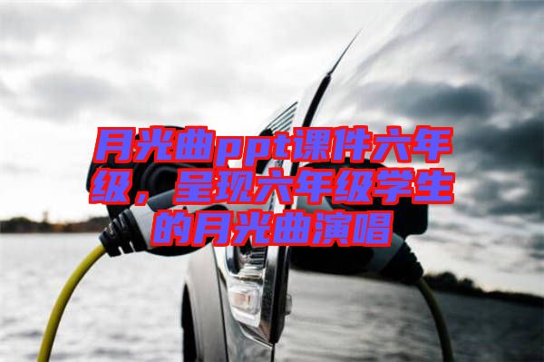 月光曲ppt課件六年級,呈現六年級學生的月光曲演唱