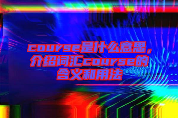 course是什么意思，介紹詞匯course的含義和用法