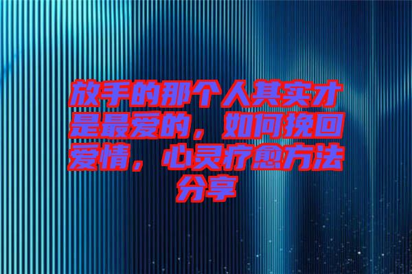 放手的那個(gè)人其實(shí)才是最愛的，如何挽回愛情，心靈療愈方法分享