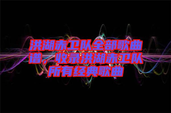 洪湖赤衛隊全部歌曲譜,收錄洪湖赤衛隊所有經典歌曲