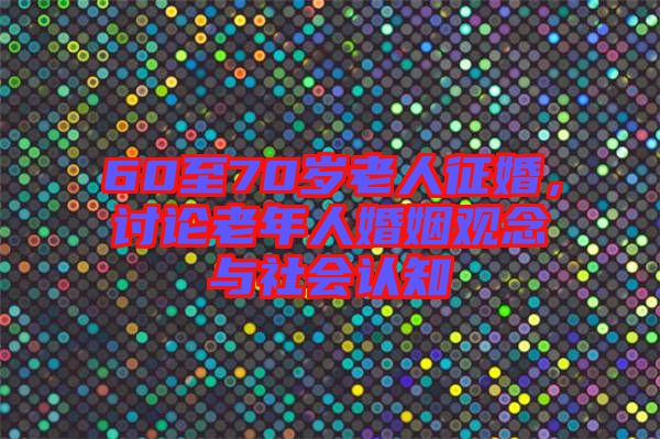 60至70歲老人征婚,討論老年人婚姻觀念與社會認知