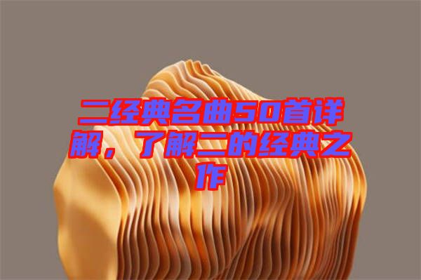 二經(jīng)典名曲50首詳解，了解二的經(jīng)典之作
