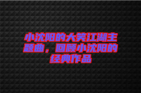 小沈陽的大笑江湖主題曲，回顧小沈陽的經(jīng)典作品