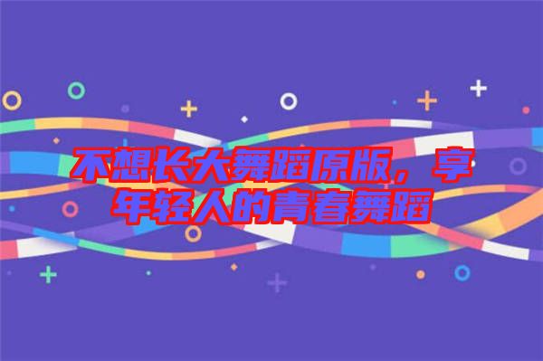 不想長(zhǎng)大舞蹈原版,享年輕人的青春舞蹈