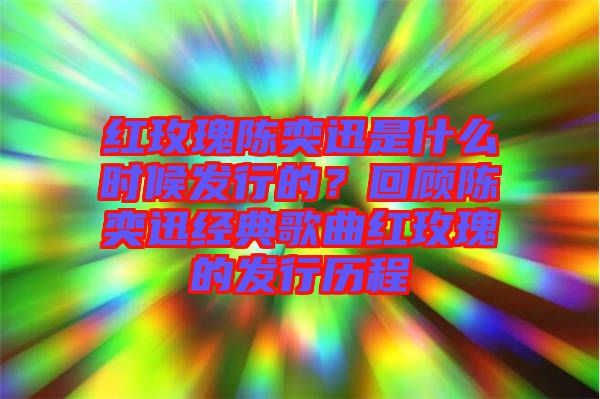 紅玫瑰陳奕迅是什么時候發(fā)行的?回顧陳奕迅經(jīng)典歌曲紅玫瑰的發(fā)行歷程
