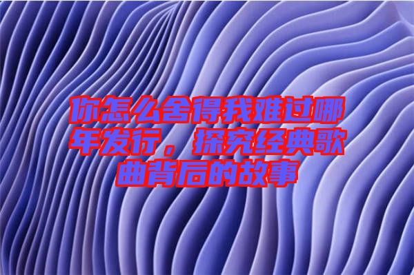 你怎么舍得我難過(guò)哪年發(fā)行,探究經(jīng)典歌曲背后的故事