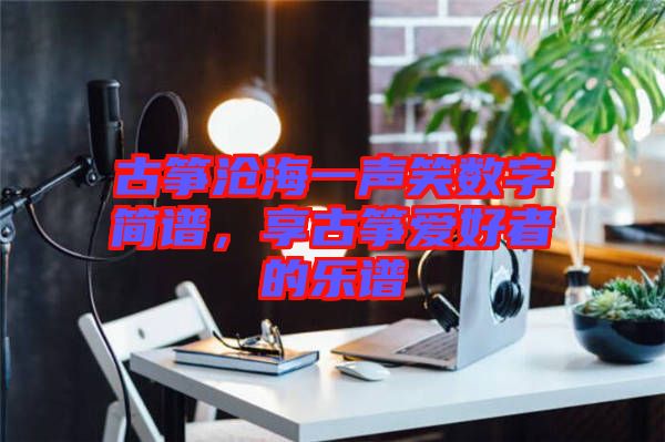 古箏滄海一聲笑數字簡譜,享古箏愛好者的樂譜