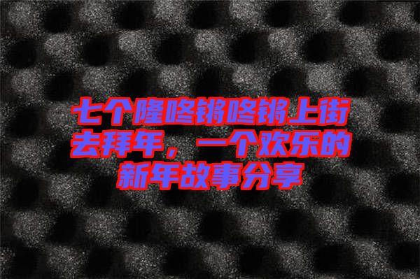 七個隆咚鏘咚鏘上街去拜年,一個歡樂的新年故事分享