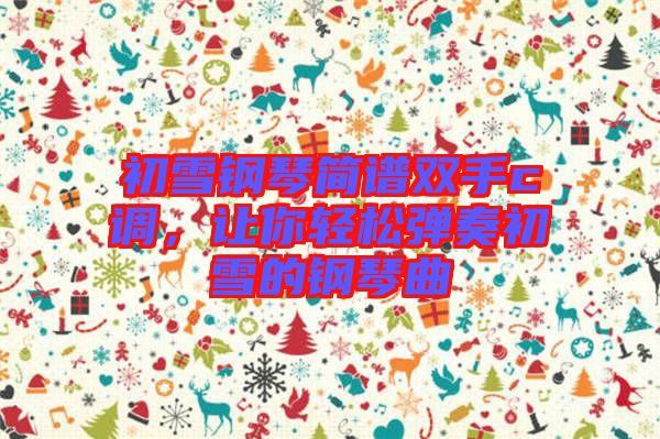 初雪鋼琴簡譜雙手c調，讓你輕松彈奏初雪的鋼琴曲