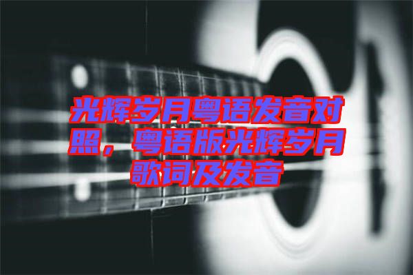 光輝歲月粵語(yǔ)發(fā)音對(duì)照，粵語(yǔ)版光輝歲月歌詞及發(fā)音