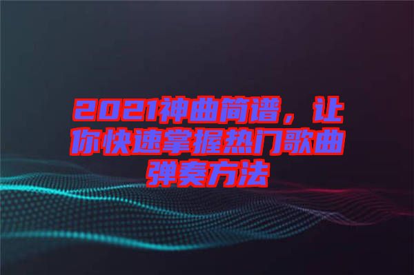 2021神曲簡譜,讓你快速掌握熱門歌曲彈奏方法