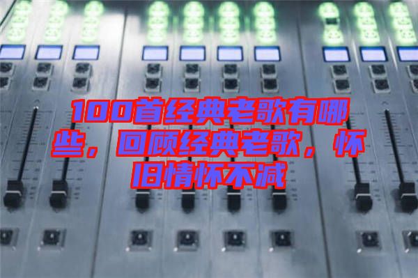 100首經(jīng)典老歌有哪些,回顧經(jīng)典老歌,懷舊情懷不減
