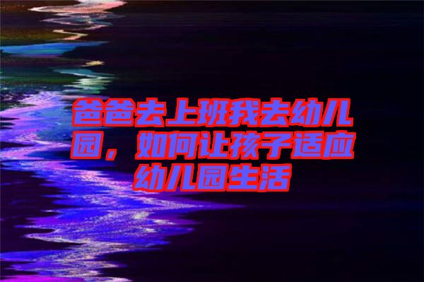 爸爸去上班我去幼兒園，如何讓孩子適應幼兒園生活