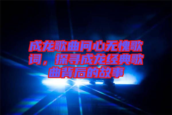 成龍歌曲問心無愧歌詞,探尋成龍經(jīng)典歌曲背后的故事