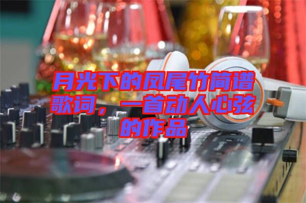月光下的鳳尾竹簡譜歌詞,一首動人心弦的作品