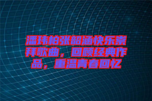 潘瑋柏張韶涵快樂崇拜歌曲，回顧經典作品，重溫青春回憶