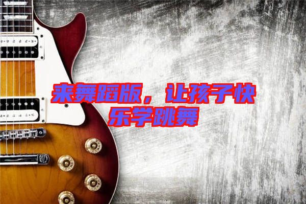 來(lái)舞蹈版,讓孩子快樂(lè)學(xué)跳舞