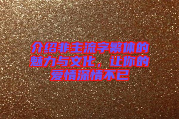 介紹非主流字繁體的魅力與文化，讓你的愛情深情不已