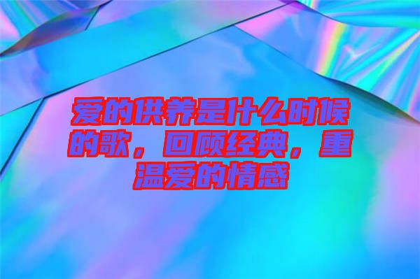 愛的供養是什么時候的歌，回顧經典，重溫愛的情感