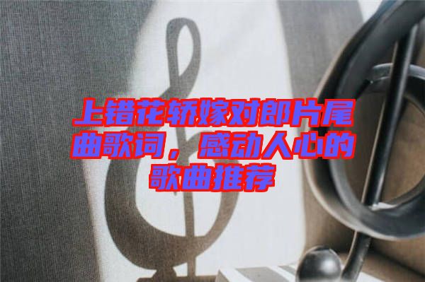 上錯花轎嫁對郎片尾曲歌詞，感動人心的歌曲推薦