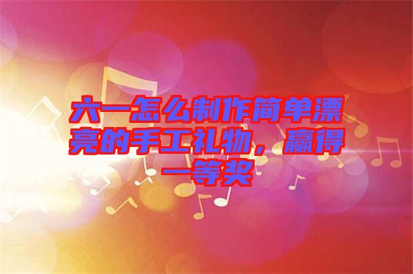 六一怎么制作簡單漂亮的手工禮物，贏得一等獎