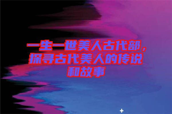 一生一世美人古代部，探尋古代美人的傳說和故事