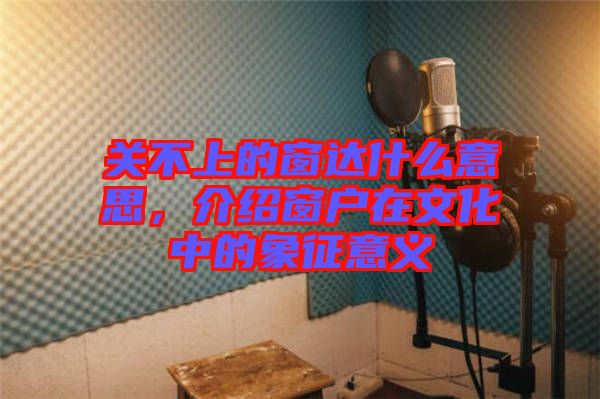 關(guān)不上的窗達什么意思,介紹窗戶在文化中的象征意義