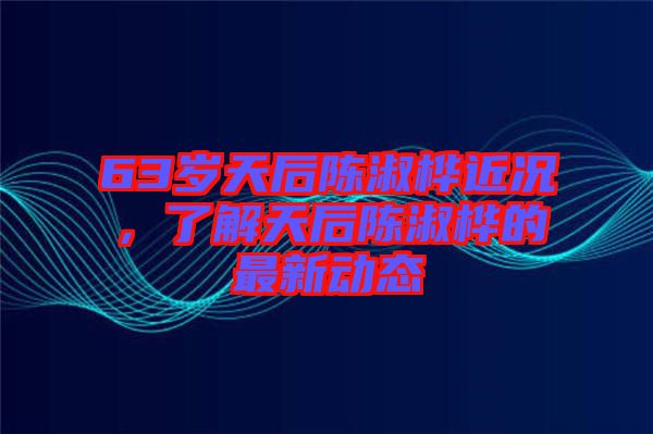 63歲天后陳淑樺近況,了解天后陳淑樺的最新動態(tài)