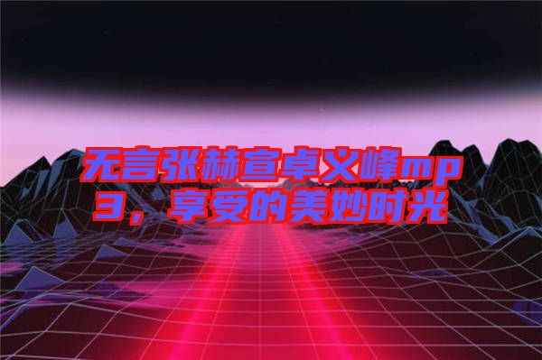 無言張赫宣卓義峰mp3,享受的美妙時(shí)光