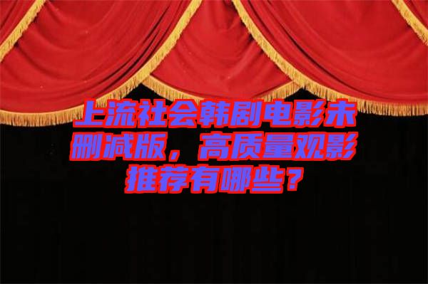 上流社會韓劇電影未刪減版,高質量觀影推薦有哪些?