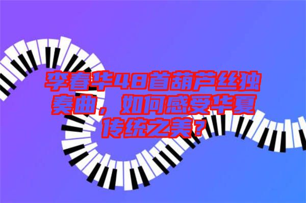 李春華48首葫蘆絲獨奏曲，如何感受華夏傳統之美？