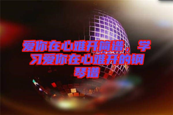 愛你在心難開簡譜,學(xué)習(xí)愛你在心難開的鋼琴譜