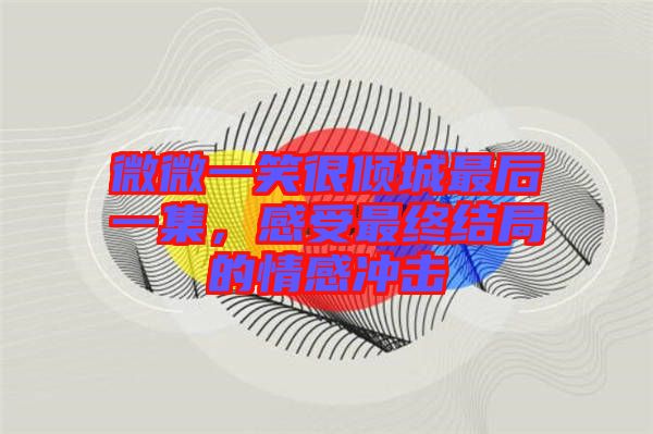 微微一笑很傾城最后一集，感受最終結(jié)局的情感沖擊