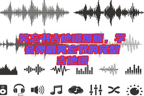 笑忘書吉他譜原版,學(xué)會彈唱笑忘書的完整吉他譜