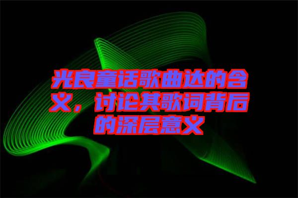 光良童話歌曲達的含義,討論其歌詞背后的深層意義