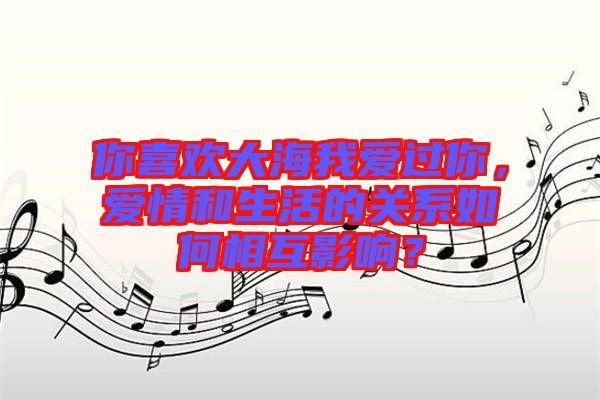 你喜歡大海我愛(ài)過(guò)你,愛(ài)情和生活的關(guān)系如何相互影響?