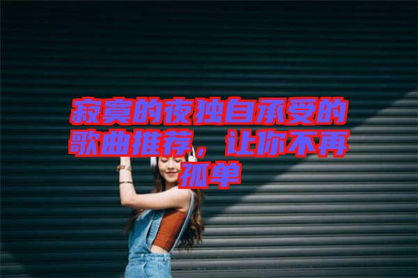 寂寞的夜獨(dú)自承受的歌曲推薦,讓你不再孤單