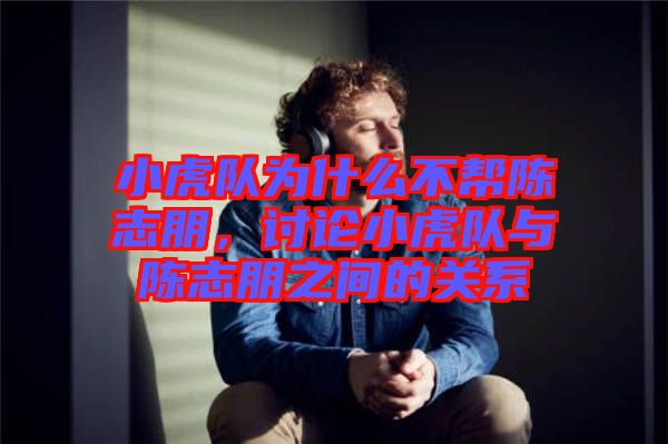 小虎隊(duì)為什么不幫陳志朋,討論小虎隊(duì)與陳志朋之間的關(guān)系