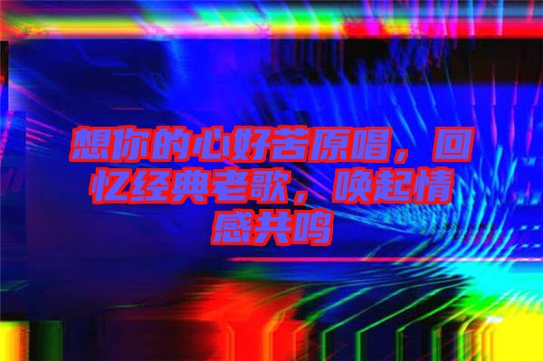 想你的心好苦原唱,回憶經(jīng)典老歌,喚起情感共鳴