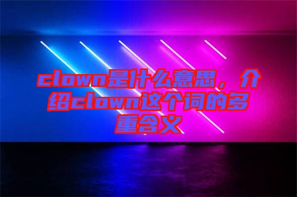 clown是什么意思,介紹clown這個詞的多重含義