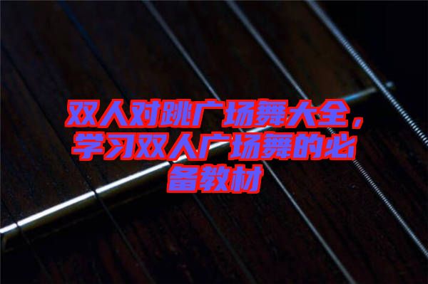 雙人對跳廣場舞大全,學(xué)習(xí)雙人廣場舞的必備教材