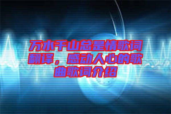 萬(wàn)水千山總是情歌詞翻譯,感動(dòng)人心的歌曲歌詞介紹