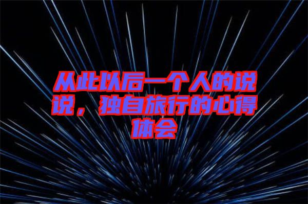 從此以后一個(gè)人的說(shuō)說(shuō)，獨(dú)自旅行的心得體會(huì)