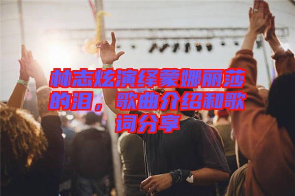 林志炫演繹蒙娜麗莎的淚，歌曲介紹和歌詞分享