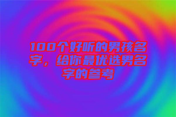 100個好聽的男孩名字，給你最優選男名字的參考