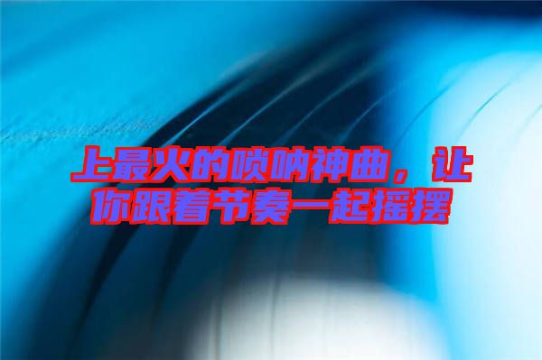 上最火的嗩吶神曲，讓你跟著節奏一起搖擺