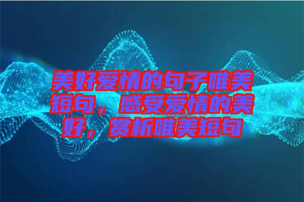 美好愛情的句子唯美短句，感受愛情的美好，賞析唯美短句