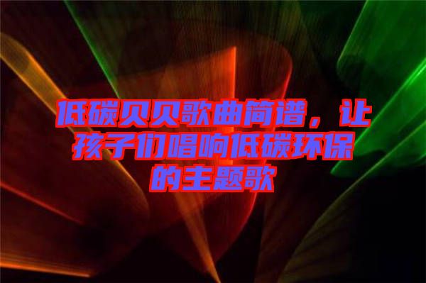 低碳貝貝歌曲簡譜，讓孩子們唱響低碳環保的主題歌