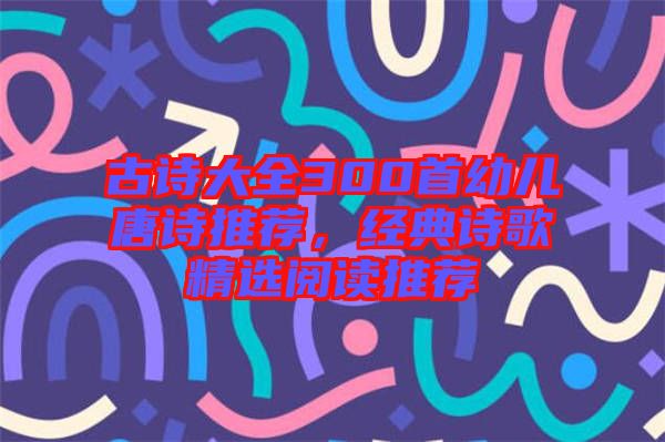 古詩大全300首幼兒唐詩推薦,經(jīng)典詩歌精選閱讀推薦